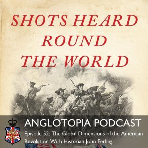 Anglotopia Podcast: Episode 52 - The Global Dimensions of the American Revolution With Historian John Ferling
