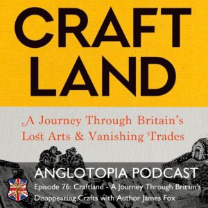 Anglotopia Podcast: Episode 76 - Craftland - A Journey Through Britain's Disappearing Crafts with Author James Fox