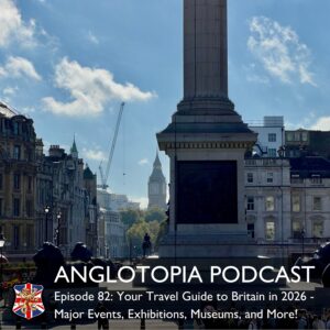 Anglotopia Podcast: Episode 82 - Your Travel Guide to Britain in 2026 - Major Events, Exhibitions, Museums, and More!